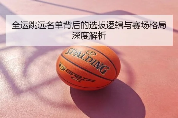 全运跳远名单背后的选拔逻辑与赛场格局深度解析