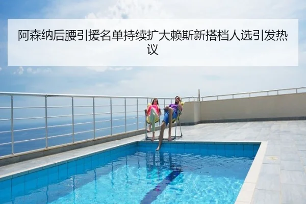 阿森纳后腰引援名单持续扩大赖斯新搭档人选引发热议