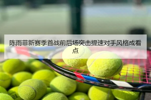 陈雨菲新赛季首战前后场突击提速对手风格成看点